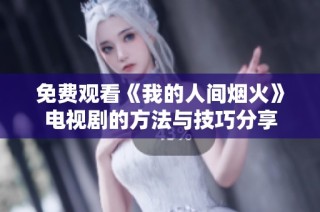 免费观看《我的人间烟火》电视剧的方法与技巧分享