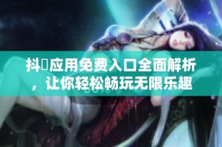 抖抈应用免费入口全面解析，让你轻松畅玩无限乐趣