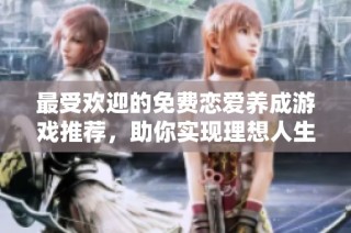 最受欢迎的免费恋爱养成游戏推荐，助你实现理想人生