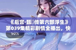 《后宫·甄嬛传第六部浮生》第039集精彩剧情全播出，快来听听吧