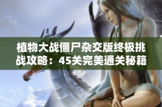 植物大战僵尸杂交版终极挑战攻略：45关完美通关秘籍全揭秘！