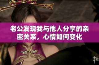 老公发现我与他人分享的亲密关系，心情如何变化