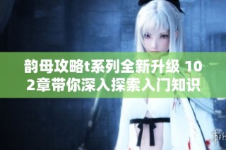 韵母攻略t系列全新升级 102章带你深入探索入门知识