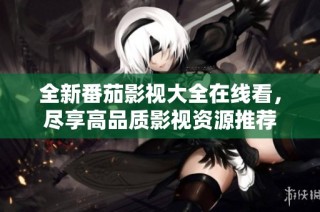 全新番茄影视大全在线看，尽享高品质影视资源推荐