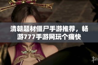 清朝题材僵尸手游推荐，畅游777手游网玩个痛快