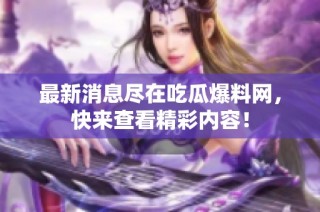 最新消息尽在吃瓜爆料网，快来查看精彩内容！