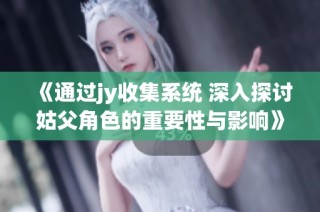 《通过jy收集系统 深入探讨姑父角色的重要性与影响》