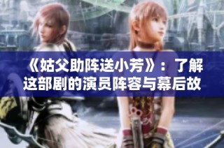 《姑父助阵送小芳》：了解这部剧的演员阵容与幕后故事