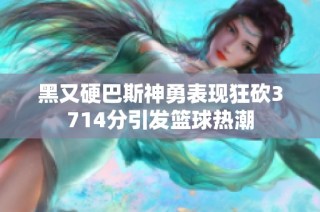 黑又硬巴斯神勇表现狂砍3714分引发篮球热潮