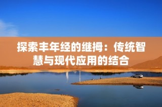 探索丰年经的继拇：传统智慧与现代应用的结合