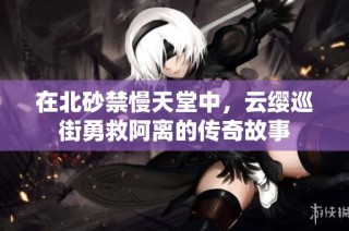 在北砂禁慢天堂中，云缨巡街勇救阿离的传奇故事