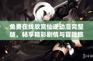 免费在线欣赏仙逆动漫完整版，畅享精彩剧情与冒险旅程