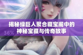 揭秘绿巨人聚合藏宝阁中的神秘宝藏与传奇故事