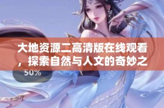 大地资源二高清版在线观看，探索自然与人文的奇妙之旅