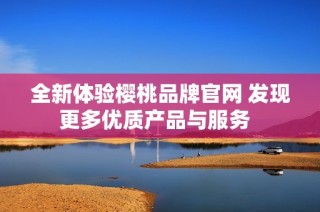 全新体验樱桃品牌官网 发现更多优质产品与服务  