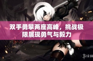 双手勇攀两座高峰，挑战极限展现勇气与毅力