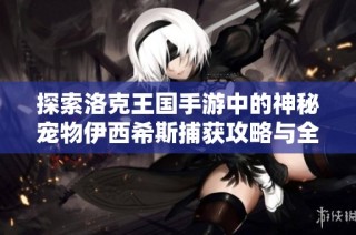 探索洛克王国手游中的神秘宠物伊西希斯捕获攻略与全方位解析