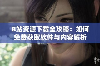 B站资源下载全攻略：如何免费获取软件与内容解析