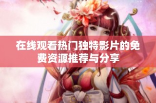 在线观看热门独特影片的免费资源推荐与分享