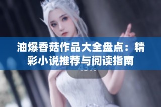 油爆香菇作品大全盘点：精彩小说推荐与阅读指南