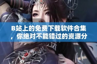 B站上的免费下载软件合集，你绝对不能错过的资源分享！