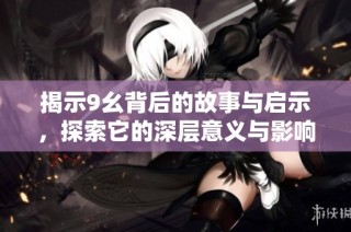揭示9幺背后的故事与启示，探索它的深层意义与影响