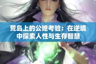 荒岛上的公媳考验：在逆境中探索人性与生存智慧