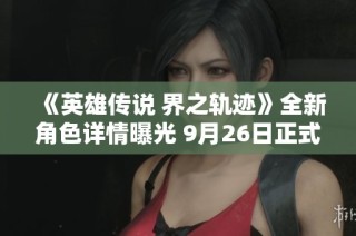 《英雄传说 界之轨迹》全新角色详情曝光 9月26日正式登场PS平台