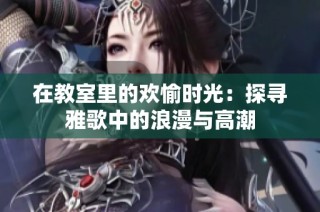 在教室里的欢愉时光：探寻雅歌中的浪漫与高潮