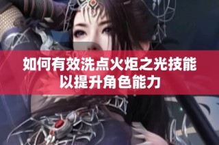 如何有效洗点火炬之光技能以提升角色能力