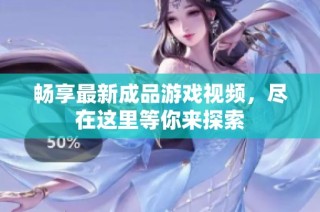 畅享最新成品游戏视频，尽在这里等你来探索