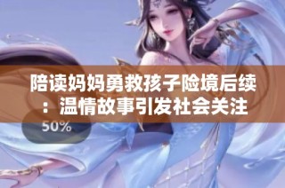 陪读妈妈勇救孩子险境后续：温情故事引发社会关注