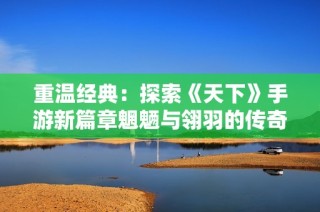 重温经典：探索《天下》手游新篇章魍魉与翎羽的传奇历程