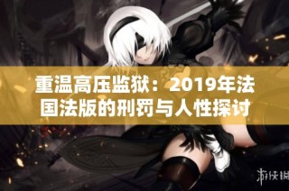 重温高压监狱：2019年法国法版的刑罚与人性探讨