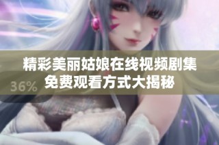 精彩美丽姑娘在线视频剧集免费观看方式大揭秘