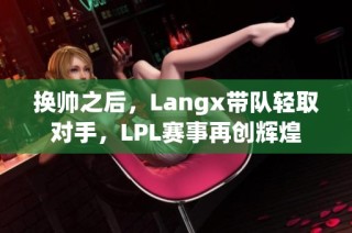 换帅之后，Langx带队轻取对手，LPL赛事再创辉煌
