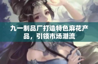 九一制品厂打造特色麻花产品，引领市场潮流