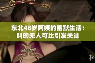 东北48岁阿姨的幽默生活：叫的无人可比引发关注