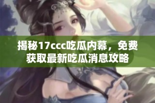 揭秘17ccc吃瓜内幕，免费获取最新吃瓜消息攻略
