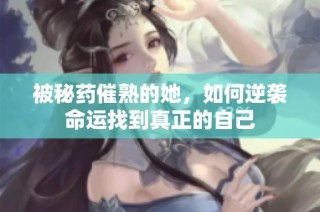 被秘药催熟的她，如何逆袭命运找到真正的自己