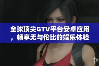 全球顶尖GTV平台安卓应用，畅享无与伦比的娱乐体验