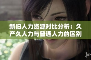 新旧人力资源对比分析：久产久人力与普通人力的区别与优劣