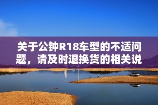 关于公钟R18车型的不适问题，请及时退换货的相关说明