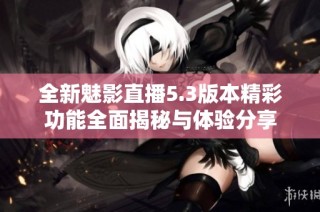 全新魅影直播5.3版本精彩功能全面揭秘与体验分享