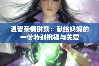 温馨亲情时刻：献给妈妈的一份特别祝福与关爱