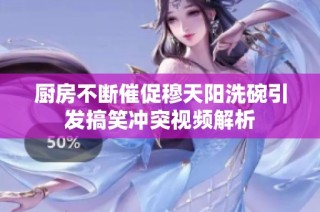 厨房不断催促穆天阳洗碗引发搞笑冲突视频解析
