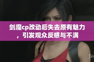 剑魔cp改动后失去原有魅力，引发观众反感与不满