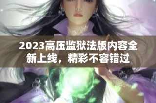 2023高压监狱法版内容全新上线，精彩不容错过