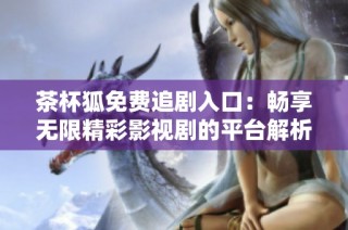 茶杯狐免费追剧入口：畅享无限精彩影视剧的平台解析