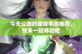 今天公测的趣味手游推荐，快来一起体验吧
